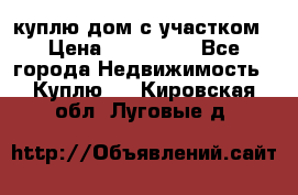 куплю дом с участком › Цена ­ 300 000 - Все города Недвижимость » Куплю   . Кировская обл.,Луговые д.